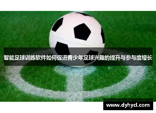 智能足球训练软件如何促进青少年足球兴趣的提升与参与度增长
